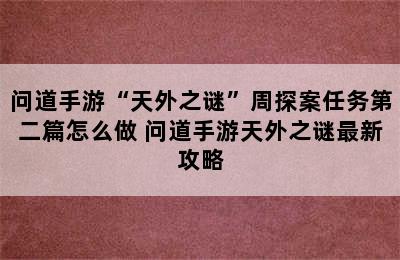 问道手游“天外之谜”周探案任务第二篇怎么做 问道手游天外之谜最新攻略